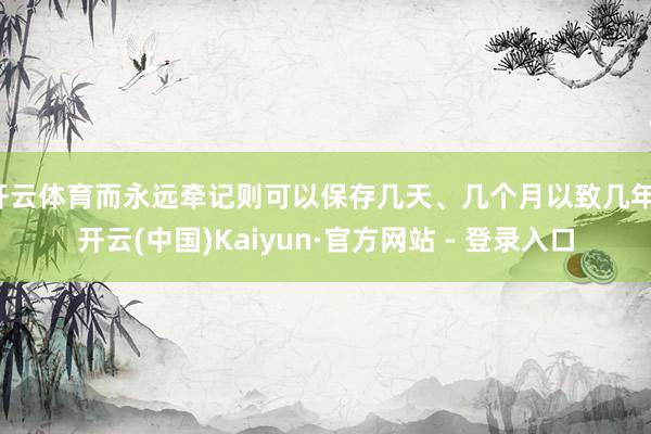 开云体育而永远牵记则可以保存几天、几个月以致几年-开云(中国)Kaiyun·官方网站 - 登录入口