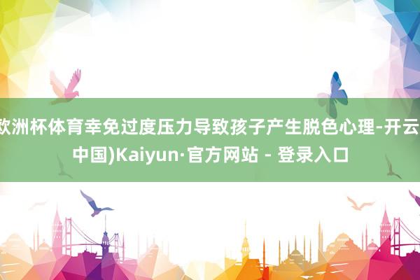 欧洲杯体育幸免过度压力导致孩子产生脱色心理-开云(中国)Kaiyun·官方网站 - 登录入口
