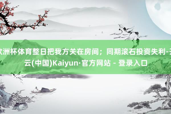 欧洲杯体育整日把我方关在房间;同期滚石投资失利-开云(中国)Kaiyun·官方网站 - 登录入口