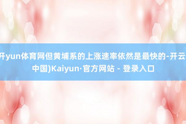 开yun体育网但黄埔系的上涨速率依然是最快的-开云(中国)Kaiyun·官方网站 - 登录入口