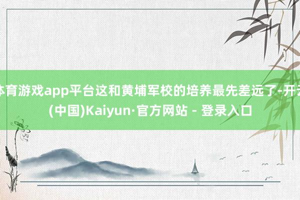 体育游戏app平台这和黄埔军校的培养最先差远了-开云(中国)Kaiyun·官方网站 - 登录入口
