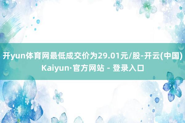 开yun体育网最低成交价为29.01元/股-开云(中国)Kaiyun·官方网站 - 登录入口