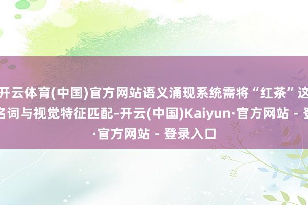 开云体育(中国)官方网站语义涌现系统需将“红茶”这一空洞名词与视觉特征匹配-开云(中国)Kaiyun·官方网站 - 登录入口