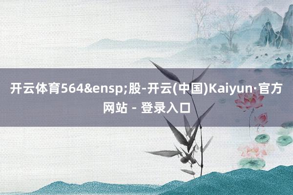 开云体育564 股-开云(中国)Kaiyun·官方网站 - 登录入口