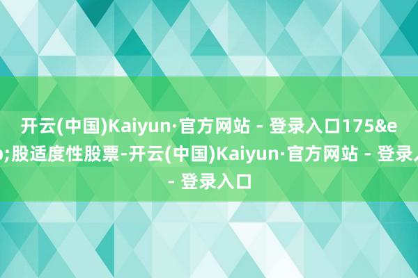 开云(中国)Kaiyun·官方网站 - 登录入口175 股适度性股票-开云(中国)Kaiyun·官方网站 - 登录入口