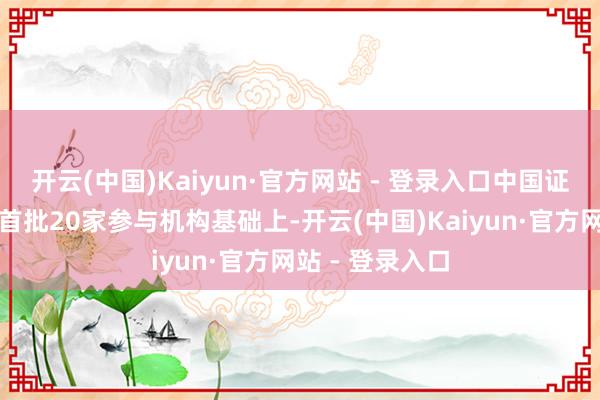 开云(中国)Kaiyun·官方网站 - 登录入口中国证监会商央行在首批20家参与机构基础上-开云(中国)Kaiyun·官方网站 - 登录入口