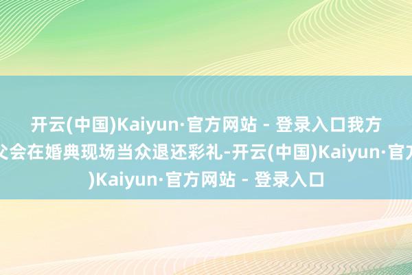 开云(中国)Kaiyun·官方网站 - 登录入口我方齐全莫得思到岳父会在婚典现场当众退还彩礼-开云(中国)Kaiyun·官方网站 - 登录入口