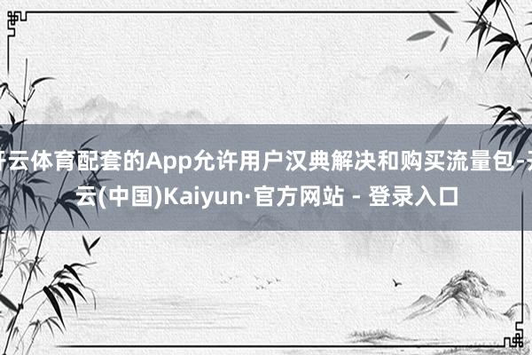 开云体育配套的App允许用户汉典解决和购买流量包-开云(中国)Kaiyun·官方网站 - 登录入口