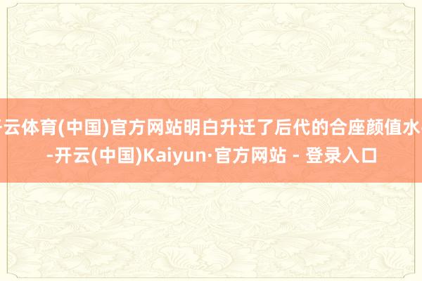 开云体育(中国)官方网站明白升迁了后代的合座颜值水平-开云(中国)Kaiyun·官方网站 - 登录入口