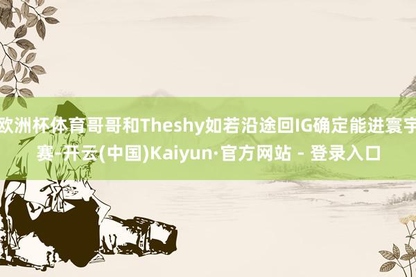 欧洲杯体育哥哥和Theshy如若沿途回IG确定能进寰宇赛-开云(中国)Kaiyun·官方网站 - 登录入口
