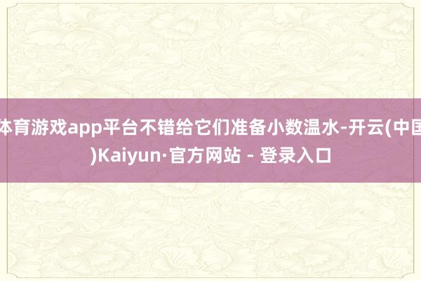 体育游戏app平台不错给它们准备小数温水-开云(中国)Kaiyun·官方网站 - 登录入口