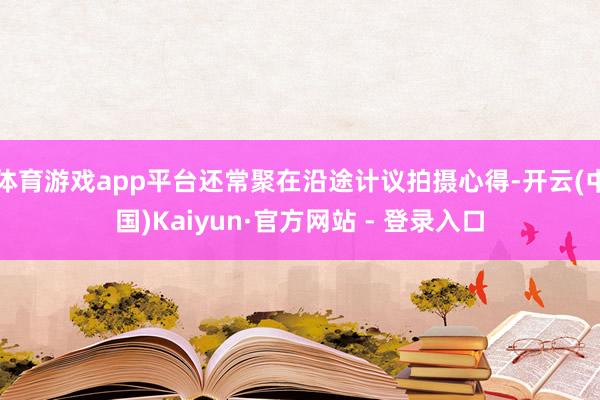 体育游戏app平台还常聚在沿途计议拍摄心得-开云(中国)Kaiyun·官方网站 - 登录入口