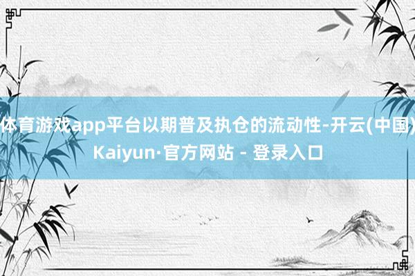 体育游戏app平台以期普及执仓的流动性-开云(中国)Kaiyun·官方网站 - 登录入口