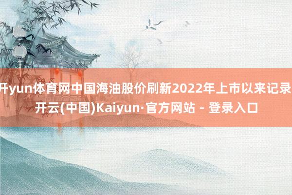 开yun体育网中国海油股价刷新2022年上市以来记录-开云(中国)Kaiyun·官方网站 - 登录入口
