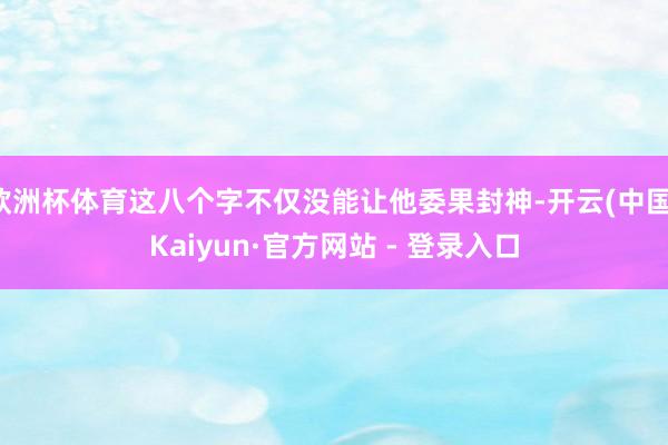 欧洲杯体育这八个字不仅没能让他委果封神-开云(中国)Kaiyun·官方网站 - 登录入口