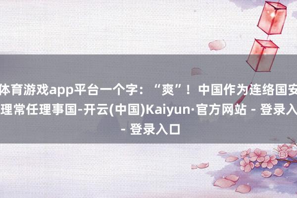 体育游戏app平台一个字：“爽”！中国作为连络国安答理常任理事国-开云(中国)Kaiyun·官方网站 - 登录入口