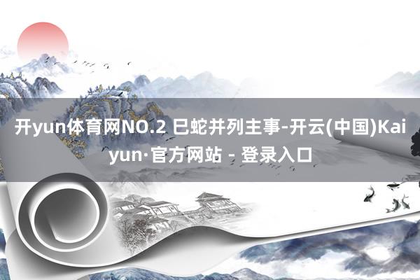 开yun体育网NO.2 巳蛇并列主事-开云(中国)Kaiyun·官方网站 - 登录入口