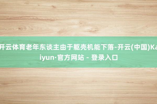 开云体育老年东谈主由于躯壳机能下落-开云(中国)Kaiyun·官方网站 - 登录入口