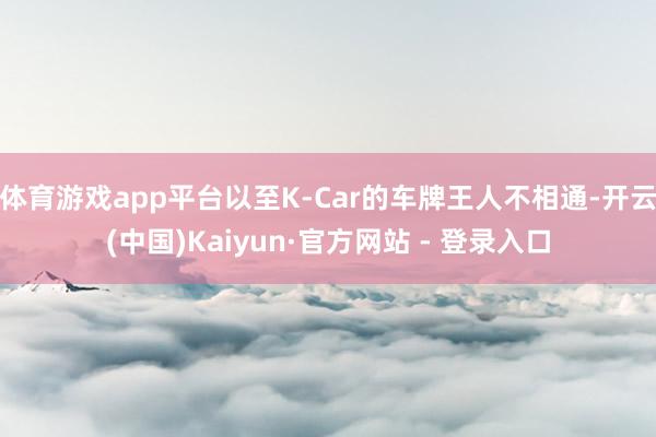 体育游戏app平台以至K-Car的车牌王人不相通-开云(中国)Kaiyun·官方网站 - 登录入口