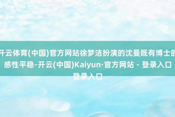 开云体育(中国)官方网站徐梦洁扮演的沈曼既有博士的感性平稳-开云(中国)Kaiyun·官方网站 - 登录入口