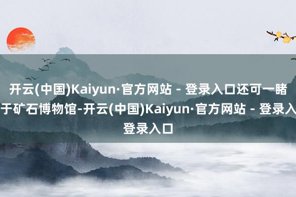开云(中国)Kaiyun·官方网站 - 登录入口还可一睹藏于矿石博物馆-开云(中国)Kaiyun·官方网站 - 登录入口