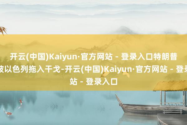 开云(中国)Kaiyun·官方网站 - 登录入口特朗普否定被以色列拖入干戈-开云(中国)Kaiyun·官方网站 - 登录入口
