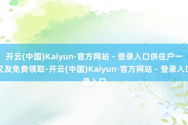 开云(中国)Kaiyun·官方网站 - 登录入口供住户一又友免费领取-开云(中国)Kaiyun·官方网站 - 登录入口