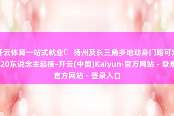 开云体育一站式就业✔ 扬州及长三角多地动身门路可定制✔ 20东说念主起接-开云(中国)Kaiyun·官方网站 - 登录入口
