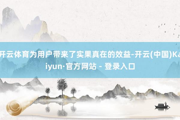 开云体育为用户带来了实果真在的效益-开云(中国)Kaiyun·官方网站 - 登录入口