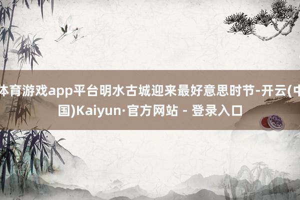 体育游戏app平台明水古城迎来最好意思时节-开云(中国)Kaiyun·官方网站 - 登录入口