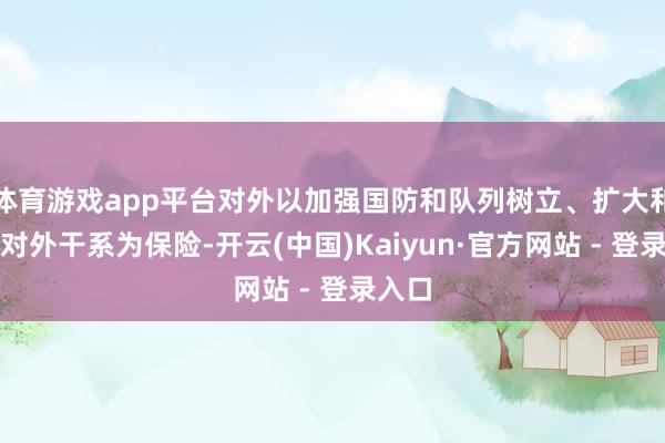 体育游戏app平台对外以加强国防和队列树立、扩大和发展对外干系为保险-开云(中国)Kaiyun·官方网站 - 登录入口