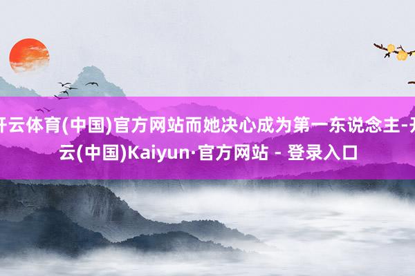 开云体育(中国)官方网站而她决心成为第一东说念主-开云(中国)Kaiyun·官方网站 - 登录入口
