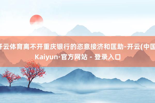 开云体育离不开重庆银行的恣意接济和匡助-开云(中国)Kaiyun·官方网站 - 登录入口