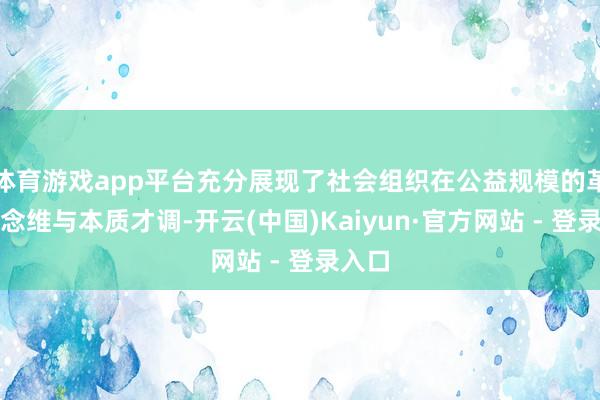 体育游戏app平台充分展现了社会组织在公益规模的革命念念维与本质才调-开云(中国)Kaiyun·官方网站 - 登录入口
