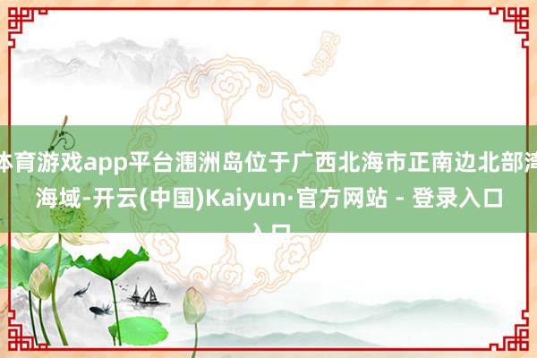 体育游戏app平台涠洲岛位于广西北海市正南边北部湾海域-开云(中国)Kaiyun·官方网站 - 登录入口