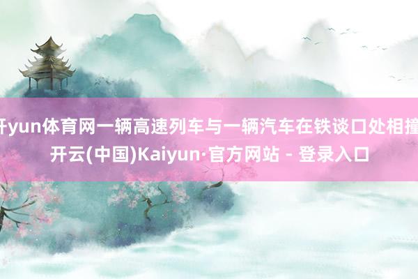 开yun体育网一辆高速列车与一辆汽车在铁谈口处相撞-开云(中国)Kaiyun·官方网站 - 登录入口