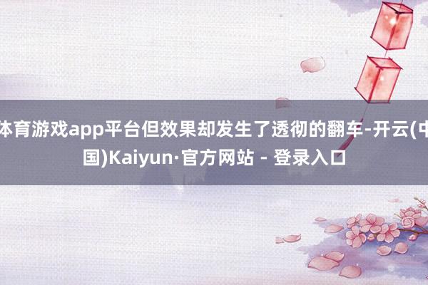 体育游戏app平台但效果却发生了透彻的翻车-开云(中国)Kaiyun·官方网站 - 登录入口