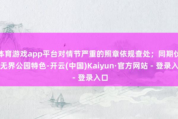 体育游戏app平台对情节严重的照章依规查处;同期伙同无界公园特色-开云(中国)Kaiyun·官方网站 - 登录入口