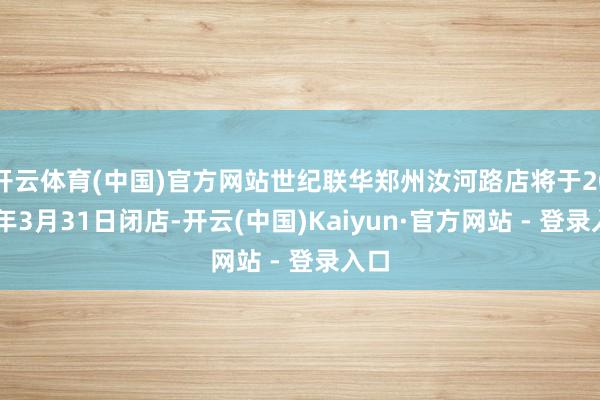 开云体育(中国)官方网站世纪联华郑州汝河路店将于2026年3月31日闭店-开云(中国)Kaiyun·官方网站 - 登录入口