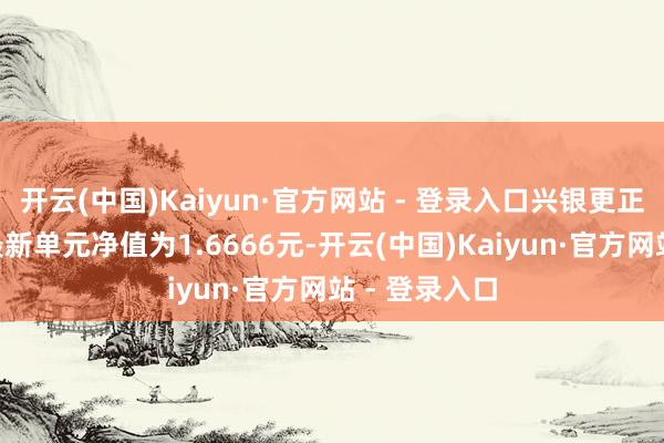 开云(中国)Kaiyun·官方网站 - 登录入口兴银更正纯真成立A最新单元净值为1.6666元-开云(中国)Kaiyun·官方网站 - 登录入口