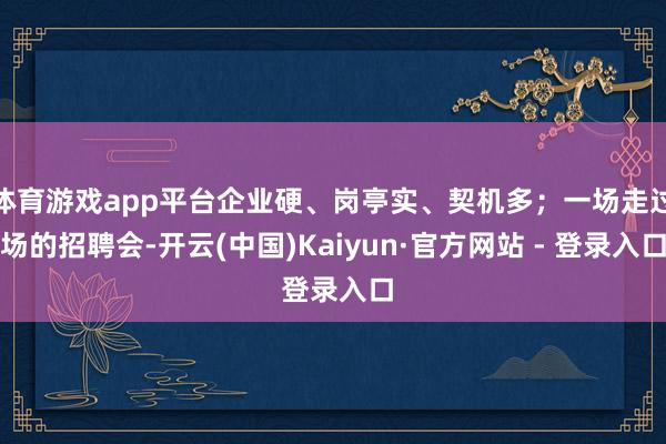 体育游戏app平台企业硬、岗亭实、契机多;一场走过场的招聘会-开云(中国)Kaiyun·官方网站 - 登录入口