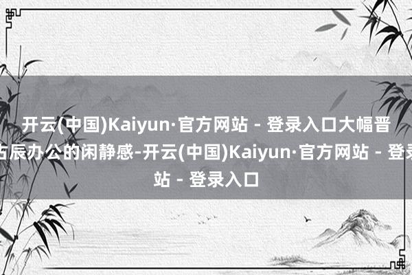 开云(中国)Kaiyun·官方网站 - 登录入口大幅晋升万古辰办公的闲静感-开云(中国)Kaiyun·官方网站 - 登录入口