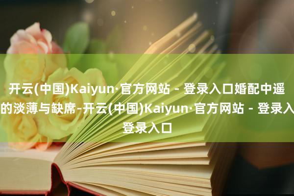 开云(中国)Kaiyun·官方网站 - 登录入口婚配中遥远的淡薄与缺席-开云(中国)Kaiyun·官方网站 - 登录入口