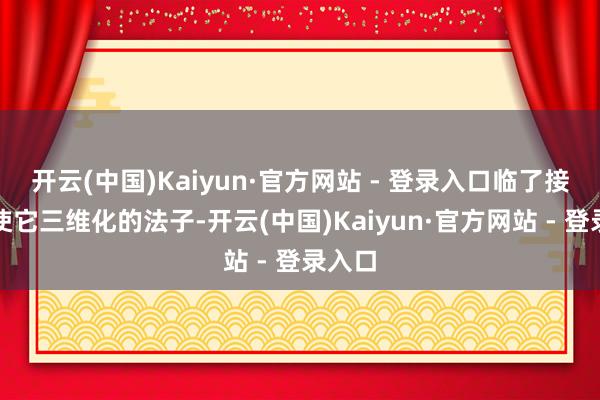 开云(中国)Kaiyun·官方网站 - 登录入口临了接受了使它三维化的法子-开云(中国)Kaiyun·官方网站 - 登录入口