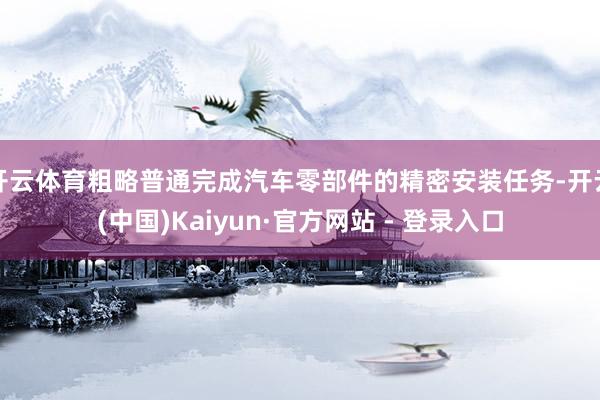 开云体育粗略普通完成汽车零部件的精密安装任务-开云(中国)Kaiyun·官方网站 - 登录入口