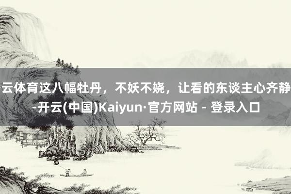开云体育这八幅牡丹，不妖不娆，让看的东谈主心齐静了-开云(中国)Kaiyun·官方网站 - 登录入口