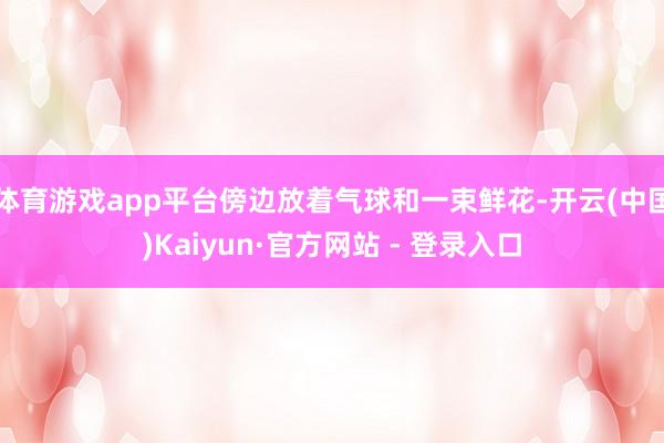 体育游戏app平台傍边放着气球和一束鲜花-开云(中国)Kaiyun·官方网站 - 登录入口
