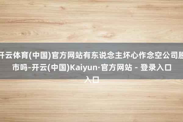 开云体育(中国)官方网站有东说念主坏心作念空公司股市吗-开云(中国)Kaiyun·官方网站 - 登录入口
