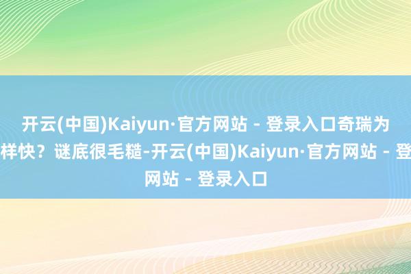 开云(中国)Kaiyun·官方网站 - 登录入口奇瑞为啥能这样快?谜底很毛糙-开云(中国)Kaiyun·官方网站 - 登录入口