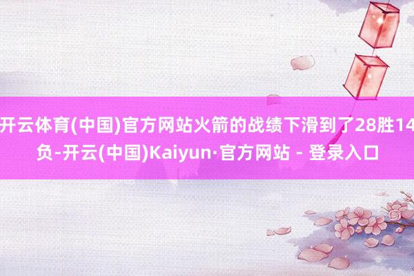 开云体育(中国)官方网站火箭的战绩下滑到了28胜14负-开云(中国)Kaiyun·官方网站 - 登录入口